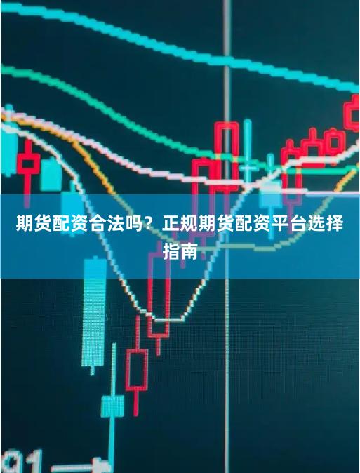 期货配资合法吗？正规期货配资平台选择指南