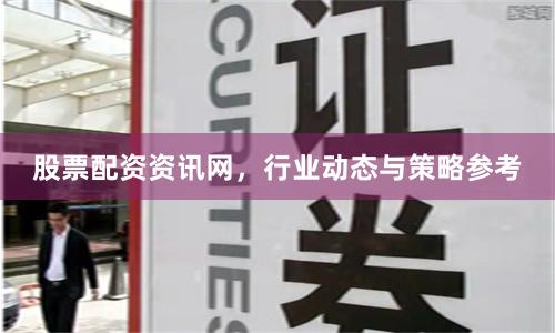 股票配资资讯网，行业动态与策略参考