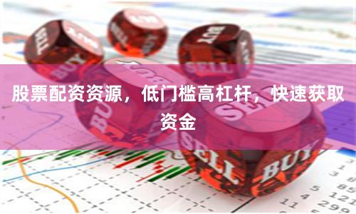 股票配资资源，低门槛高杠杆，快速获取资金