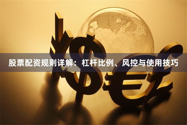 股票配资规则详解：杠杆比例、风控与使用技巧