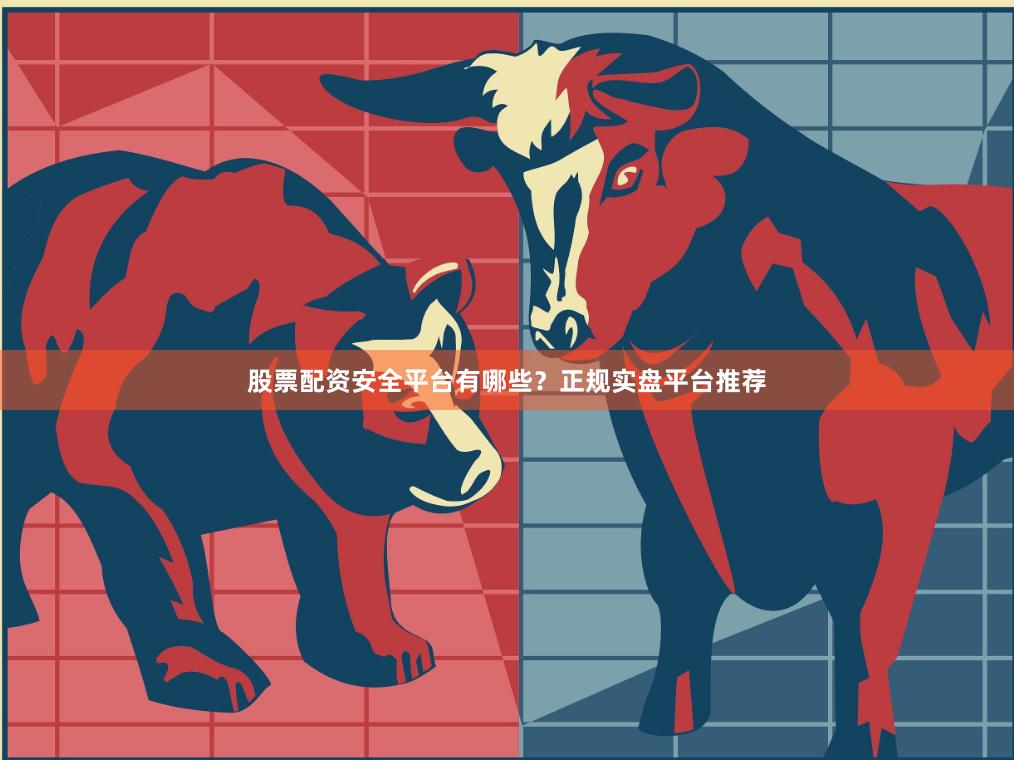 股票配资安全平台有哪些？正规实盘平台推荐