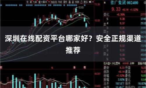 深圳在线配资平台哪家好？安全正规渠道推荐