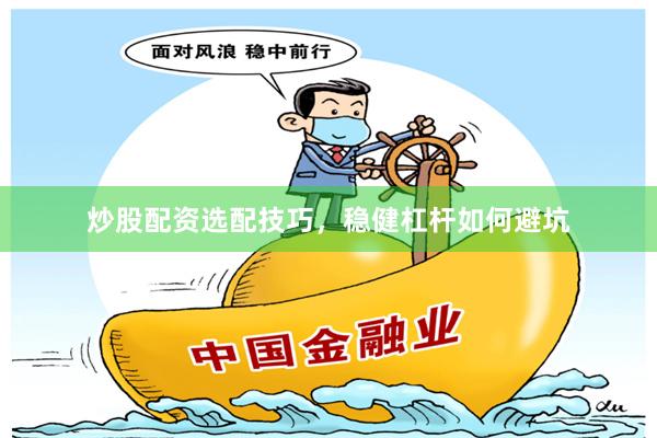 炒股配资选配技巧，稳健杠杆如何避坑