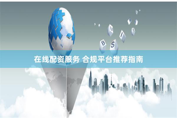 在线配资服务 合规平台推荐指南