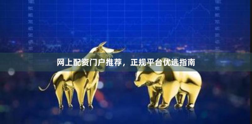 网上配资门户推荐，正规平台优选指南